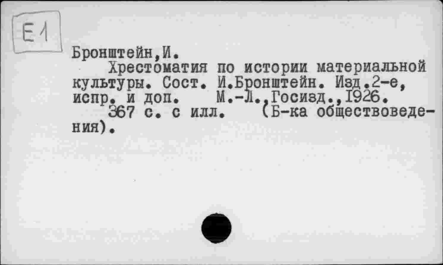 ﻿Бронштейн,И»
Хрестоматия по истории материальной культуры. Сост. И.Бронштейн. Изд.2-е, испр. и доп. М.-Л.,Госизд.,1926.
367 с. с илл. (Б-ка обществоведения).